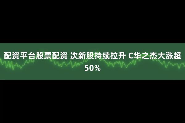 配资平台股票配资 次新股持续拉升 C华之杰大涨超50%