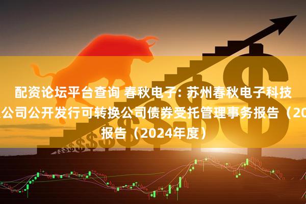 配资论坛平台查询 春秋电子: 苏州春秋电子科技股份有限公司公开发行可转换公司债券受托管理事务报告（2024年度）