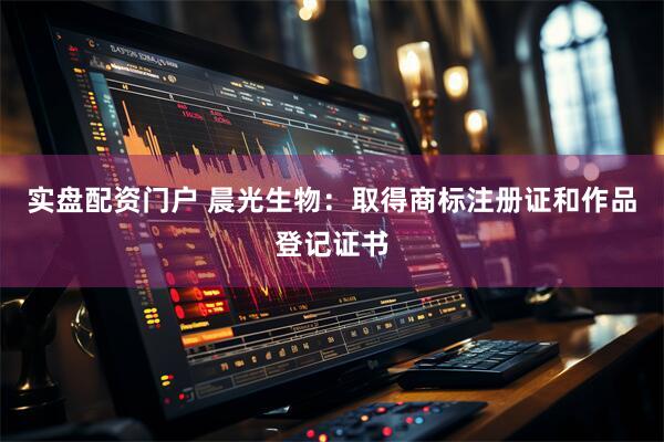 实盘配资门户 晨光生物：取得商标注册证和作品登记证书