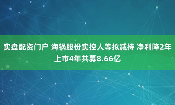实盘配资门户 海锅股份实控人等拟减持 净利降2年上市4年共募8.66亿