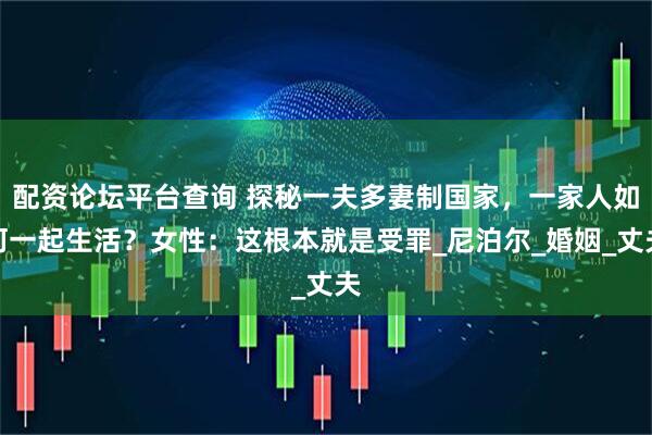 配资论坛平台查询 探秘一夫多妻制国家，一家人如何一起生活？女性：这根本就是受罪_尼泊尔_婚姻_丈夫