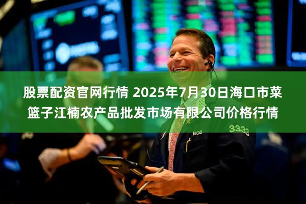 股票配资官网行情 2025年7月30日海口市菜篮子江楠农产品批发市场有限公司价格行情