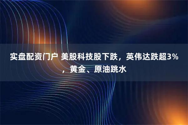 实盘配资门户 美股科技股下跌，英伟达跌超3%，黄金、原油跳水