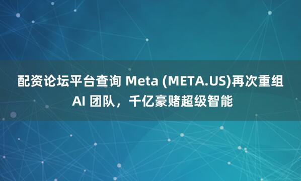 配资论坛平台查询 Meta (META.US)再次重组 AI 团队，千亿豪赌超级智能