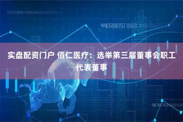 实盘配资门户 佰仁医疗：选举第三届董事会职工代表董事
