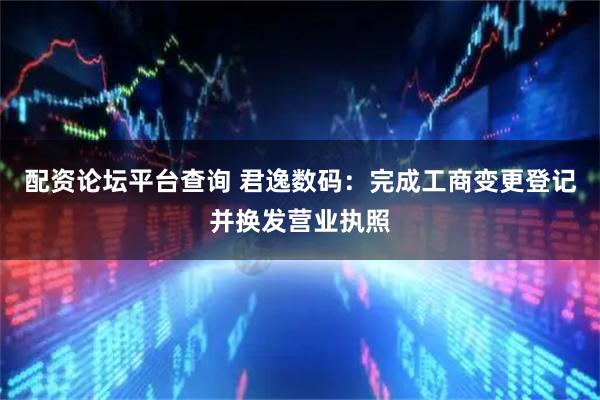 配资论坛平台查询 君逸数码：完成工商变更登记并换发营业执照