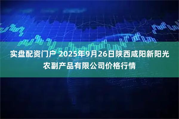 实盘配资门户 2025年9月26日陕西咸阳新阳光农副产品有限公司价格行情