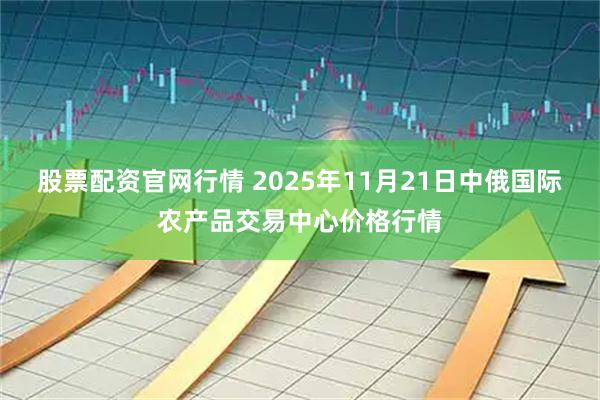 股票配资官网行情 2025年11月21日中俄国际农产品交易中心价格行情