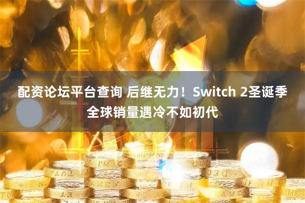 配资论坛平台查询 后继无力！Switch 2圣诞季全球销量遇冷不如初代
