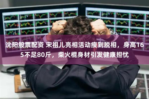 沈阳股票配资 宋祖儿亮相活动瘦到脱相，身高165不足80斤，柴火棍身材引发健康担忧